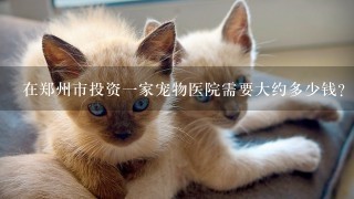在郑州市投资1家宠物医院需要大约多少钱？