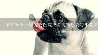 在广州开1家宠物医院或者宠物店要每年要交多少税啊