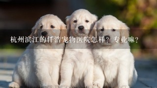 杭州滨江的仟浩宠物医院怎样？专业嘛？
