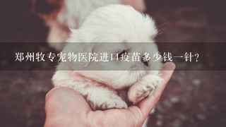 郑州牧专宠物医院进口疫苗多少钱1针？