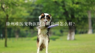 徐州唯医宠物医院有限公司怎么样？