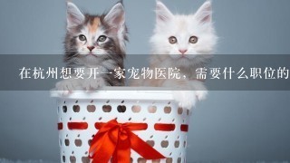 在杭州想要开1家宠物医院，需要什么职位的兽医?兽医1般的工资是多少1个月?