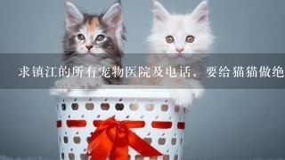 求镇江的所有宠物医院及电话，要给猫猫做绝育。