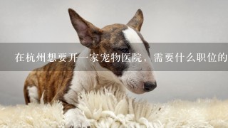 在杭州想要开1家宠物医院，需要什么职位的兽医?兽医1般的工资是多少1个月?