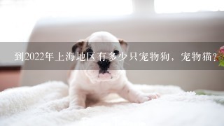 到2022年上海地区有多少只宠物狗，宠物猫？