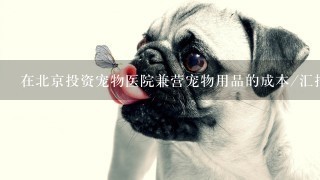 在北京投资宠物医院兼营宠物用品的成本/汇报的现状和前景如何？好加分
