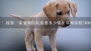 投资1家宠物医院需要多少钱在郑州房租2400元1个月